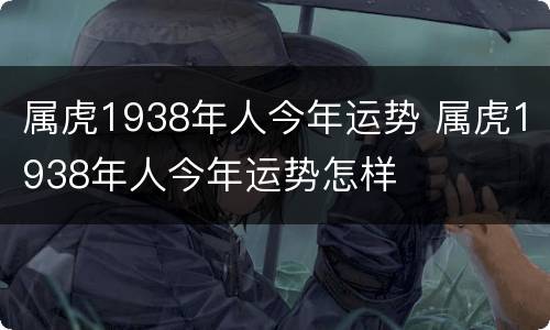 属虎1938年人今年运势 属虎1938年人今年运势怎样