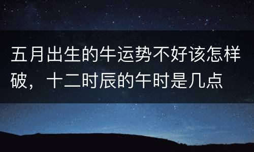 五月出生的牛运势不好该怎样破，十二时辰的午时是几点