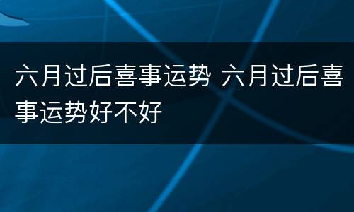 六月过后喜事运势 六月过后喜事运势好不好