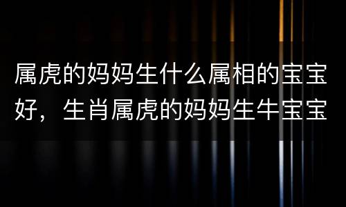 属虎的妈妈生什么属相的宝宝好，生肖属虎的妈妈生牛宝宝好吗？命