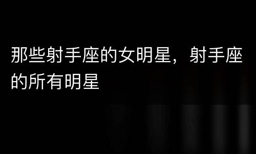 那些射手座的女明星，射手座的所有明星
