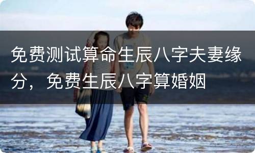 免费测试算命生辰八字夫妻缘分，免费生辰八字算婚姻