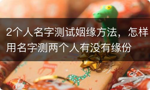 2个人名字测试姻缘方法，怎样用名字测两个人有没有缘份