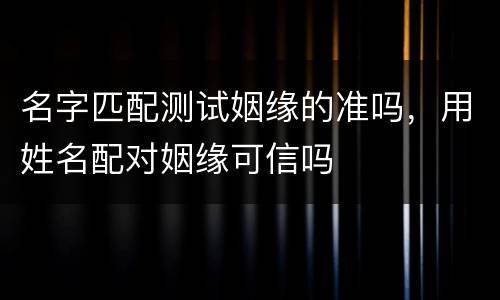 名字匹配测试姻缘的准吗，用姓名配对姻缘可信吗