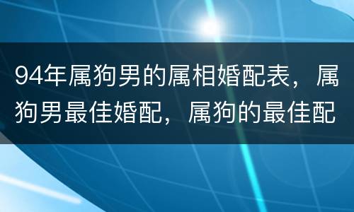 94年属狗男的属相婚配表，属狗男最佳婚配，属狗的最佳配偶属相