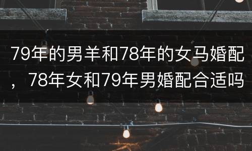 79年的男羊和78年的女马婚配，78年女和79年男婚配合适吗6