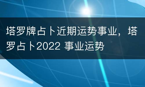 塔罗牌占卜近期运势事业，塔罗占卜2022 事业运势