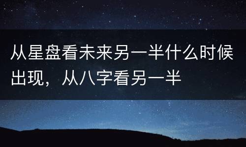 从星盘看未来另一半什么时候出现，从八字看另一半