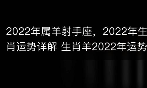 2022年属羊射手座，2022年生肖运势详解 生肖羊2022年运势大全