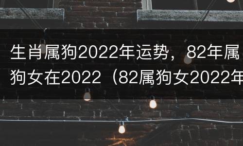 生肖属狗2022年运势，82年属狗女在2022（82属狗女2022年全年运势）