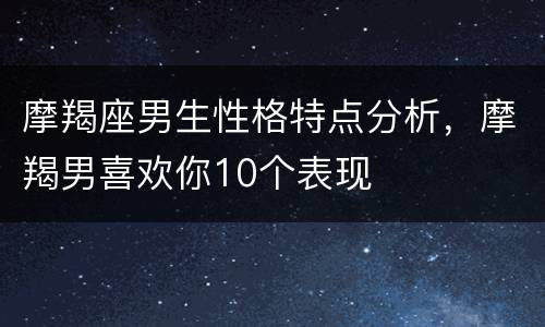 摩羯座男生性格特点分析，摩羯男喜欢你10个表现