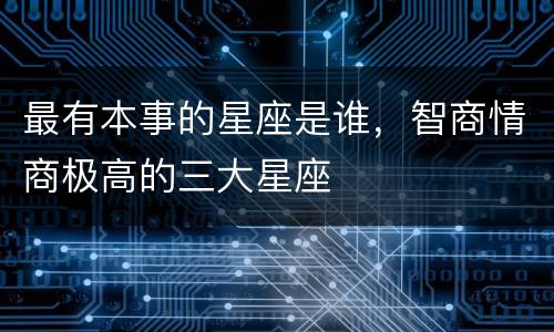 最有本事的星座是谁，智商情商极高的三大星座