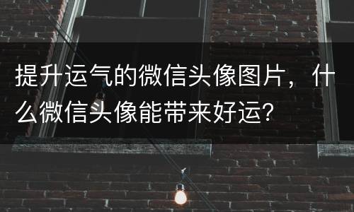 提升运气的微信头像图片，什么微信头像能带来好运？