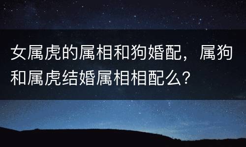 女属虎的属相和狗婚配，属狗和属虎结婚属相相配么？