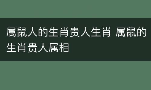 属鼠人的生肖贵人生肖 属鼠的生肖贵人属相