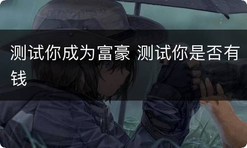 测试你成为富豪 测试你是否有钱