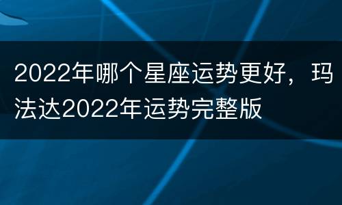 2022年哪个星座运势更好，玛法达2022年运势完整版
