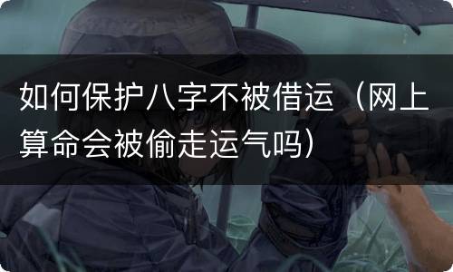 如何保护八字不被借运（网上算命会被偷走运气吗）