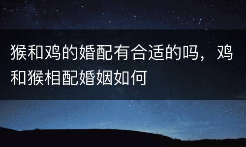 猴和鸡的婚配有合适的吗，鸡和猴相配婚姻如何