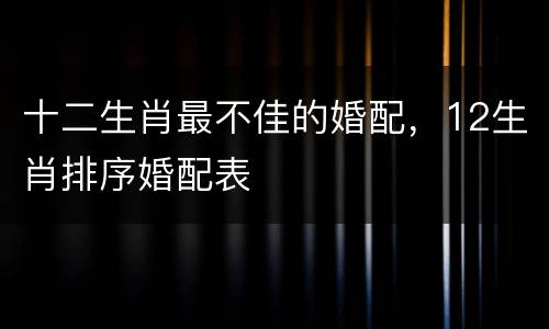 十二生肖最不佳的婚配，12生肖排序婚配表