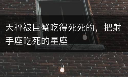 天秤被巨蟹吃得死死的，把射手座吃死的星座