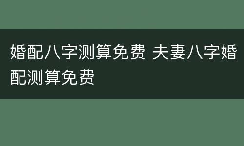 婚配八字测算免费 夫妻八字婚配测算免费