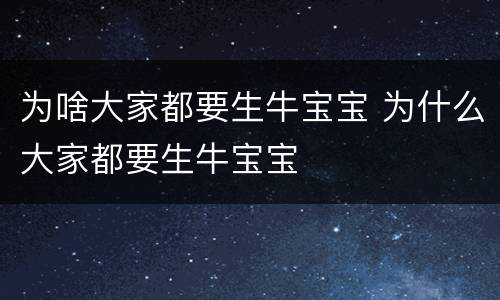 为啥大家都要生牛宝宝 为什么大家都要生牛宝宝