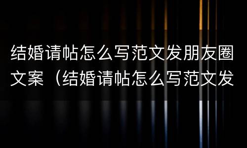 结婚请帖怎么写范文发朋友圈文案（结婚请帖怎么写范文发朋友圈文案图片）