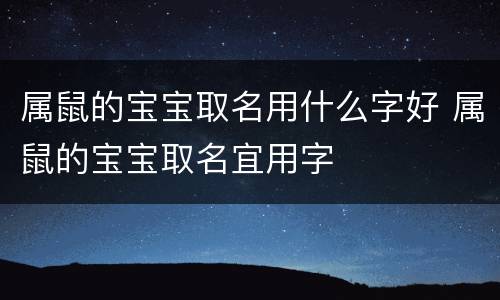 属鼠的宝宝取名用什么字好 属鼠的宝宝取名宜用字