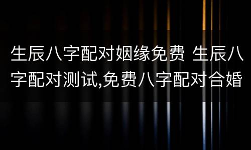 生辰八字配对姻缘免费 生辰八字配对测试,免费八字配对合婚