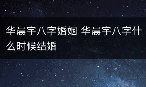 华晨宇八字婚姻 华晨宇八字什么时候结婚