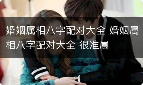 婚姻属相八字配对大全 婚姻属相八字配对大全 很准属