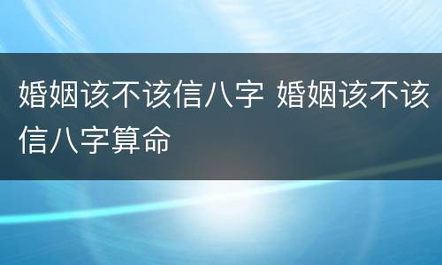 婚姻该不该信八字 婚姻该不该信八字算命