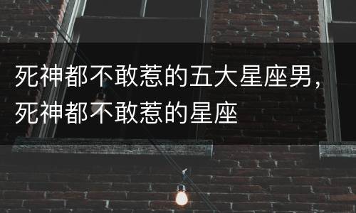 死神都不敢惹的五大星座男，死神都不敢惹的星座