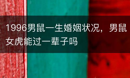 1996男鼠一生婚姻状况，男鼠女虎能过一辈子吗