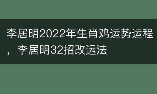 李居明2022年生肖鸡运势运程，李居明32招改运法