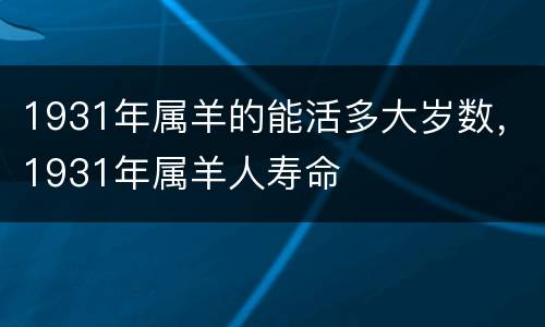 1931年属羊的能活多大岁数，1931年属羊人寿命