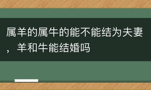 属羊的属牛的能不能结为夫妻，羊和牛能结婚吗
