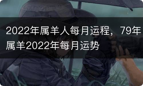 2022年属羊人每月运程，79年属羊2022年每月运势