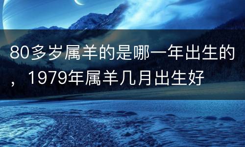 80多岁属羊的是哪一年出生的，1979年属羊几月出生好