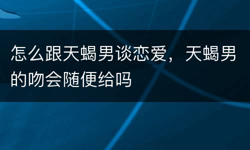 怎么跟天蝎男谈恋爱，天蝎男的吻会随便给吗