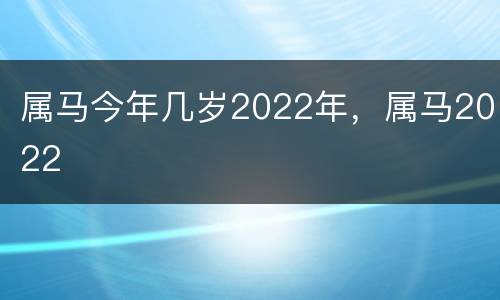属马今年几岁2022年，属马2022