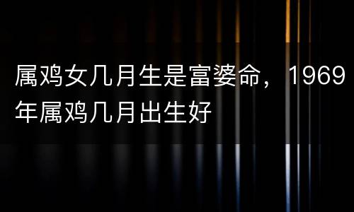 属鸡女几月生是富婆命，1969年属鸡几月出生好