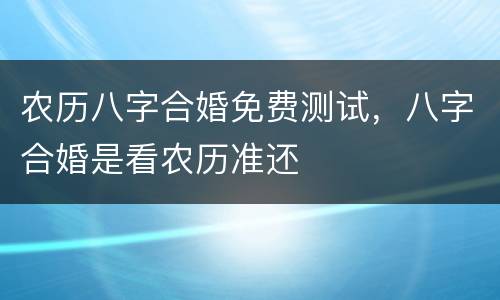 农历八字合婚免费测试，八字合婚是看农历准还