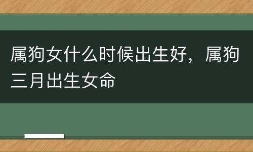 属狗女什么时候出生好，属狗三月出生女命