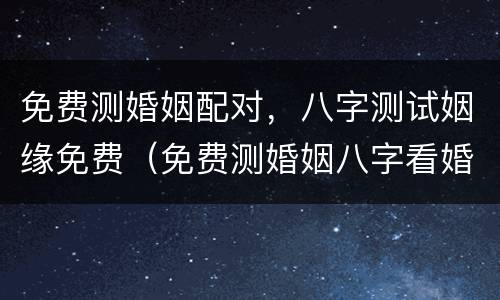 免费测婚姻配对，八字测试姻缘免费（免费测婚姻八字看婚姻）