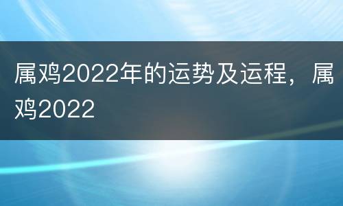 属鸡2022年的运势及运程，属鸡2022