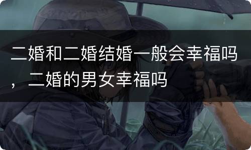 二婚和二婚结婚一般会幸福吗，二婚的男女幸福吗