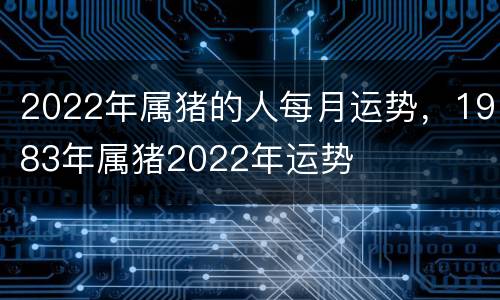 2022年属猪的人每月运势，1983年属猪2022年运势