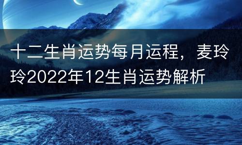 十二生肖运势每月运程，麦玲玲2022年12生肖运势解析